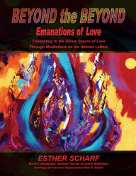 Title: Beyond The Beyond Emanations Of Love: Connecting To The Divine Source OF Love Through Meditations On The Hebrew Letters, Author: Esther Scharf