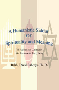 Title: A Humanistic Siddur Of Spirituality and Meaning: The American Character: We rationalize everything, Author: Rabbi David Rabeeya