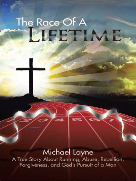 The Race Of A Lifetime: A True Story About Running, Abuse, Rebellion, Forgiveness, and God's Pursuit of a Man