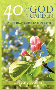 Title: 40 Days with God in the Garden: Healing Hearts with Garden Grace, Author: Melody Lowes