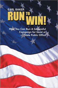 Title: RUN TO WIN!: HOW YOU CAN RUN A SUCCESSFUL CAMPAIGN FOR LOCAL OR STATE PUBLIC OFFICE, Author: Earl Baker