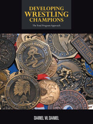 Title: DEVELOPING WRESTLING CHAMPIONS: THE TOTAL PROGRAM APPROACH, Author: Dariel W. Daniel