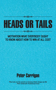 Title: HEADS OR TAILS: MOTIVATION WHAT EVERYBODY OUGHT TO KNOW ABOUT HOW TO WIN AT ALL COST, Author: Peter Corrigan