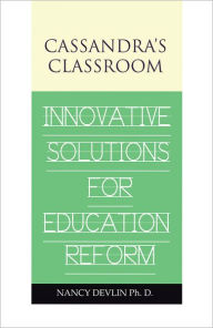 Title: Cassandra's Classroom Innovative Solutions For Education Reform, Author: Nancy Devlin