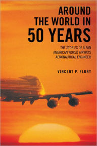 Title: Around The World in 50 Years: The stories of a Pan American World Airways Aeronautical Engineer, Author: Vincent P. Flury