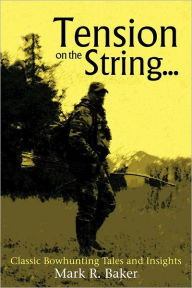 Title: Tension on the String...: Classic Bowhunting Tales and Insights, Author: Mark R Baker