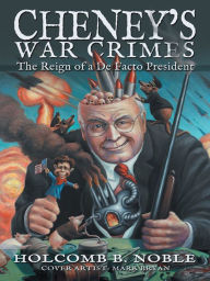 Title: Cheney's War Crimes: The Reign of a De Facto President, Author: Holcomb B. Noble
