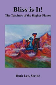 Title: Bliss is It!: The Teachers of the Higher Planes, Author: Ruth Lee Scribe