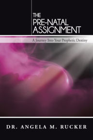 Title: The Pre-Natal Assignment: A Journey Into Your Prophetic Destiny, Author: Angela M. Rucker