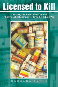 Title: Licensed to Kill: Doctors, the AMA, the FDA and Pharmasutical company's Greed is Killing You, Author: Barbara Every