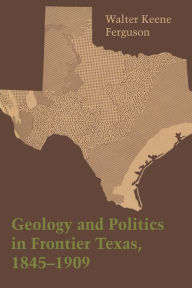 Title: Geology and Politics in Frontier Texas, 1845-1909, Author: Walter Keene Ferguson