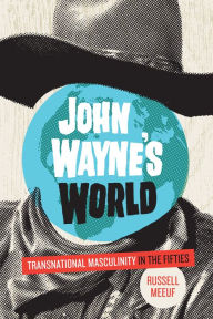 Title: John Wayne's World: Transnational Masculinity in the Fifties, Author: Russell Meeuf