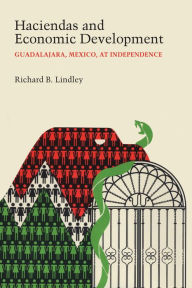 Title: Haciendas and Economic Development: Guadalajara, Mexico, at Independence, Author: Richard B. Lindley