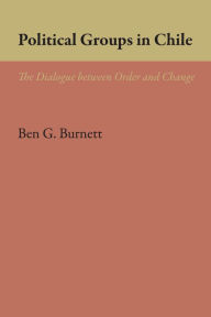 Title: Political Groups in Chile: The Dialogue between Order and Change, Author: Ben G. Burnett