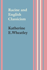 Title: Racine and English Classicism, Author: Katherine E. Wheatley