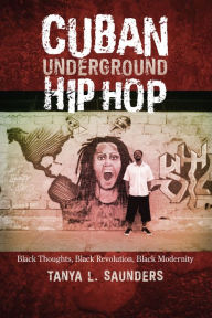 Title: Cuban Underground Hip Hop: Black Thoughts, Black Revolution, Black Modernity, Author: Tanya L. Saunders