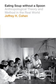 Title: Eating Soup without a Spoon: Anthropological Theory and Method in the Real World, Author: Jeffrey H. Cohen