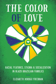 Title: The Color of Love: Racial Features, Stigma, and Socialization in Black Brazilian Families, Author: Elizabeth Hordge-Freeman