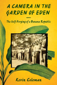 Title: A Camera in the Garden of Eden: The Self-Forging of a Banana Republic, Author: Kevin Coleman