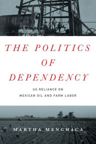 Title: The Politics of Dependency: US Reliance on Mexican Oil and Farm Labor, Author: Martha Menchaca
