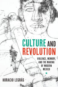 Title: Culture and Revolution: Violence, Memory, and the Making of Modern Mexico, Author: Horacio Legrás