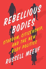 Title: Rebellious Bodies: Stardom, Citizenship, and the New Body Politics, Author: Russell Meeuf