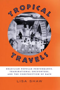 Title: Tropical Travels: Brazilian Popular Performance, Transnational Encounters, and the Construction of Race, Author: Lisa Shaw