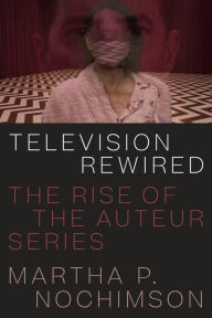 Title: Television Rewired: The Rise of the Auteur Series, Author: Martha P. Nochimson
