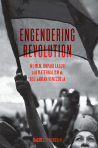 Title: Engendering Revolution: Women, Unpaid Labor, and Maternalism in Bolivarian Venezuela, Author: Rachel Elfenbein