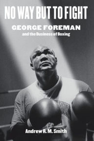 Textbook download forum No Way but to Fight: George Foreman and the Business of Boxing  (English literature) by Andrew R. M. Smith 9781477319765