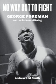 Downloading free ebooks to nook No Way but to Fight: George Foreman and the Business of Boxing 9781477319765