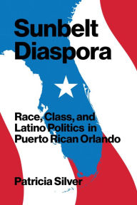 Title: Sunbelt Diaspora: Race, Class, and Latino Politics in Puerto Rican Orlando, Author: Patricia Silver