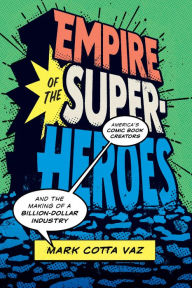 Title: Empire of the Superheroes: America's Comic Book Creators and the Making of a Billion-Dollar Industry, Author: Mark Cotta Vaz
