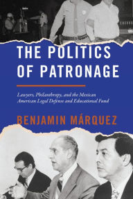 Title: The Politics of Patronage: Lawyers, Philanthropy, and the Mexican American Legal Defense and Educational Fund, Author: Benjamin Márquez
