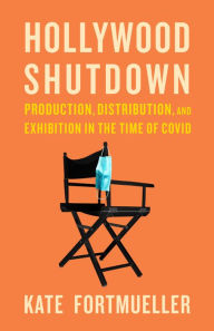 Title: Hollywood Shutdown: Production, Distribution, and Exhibition in the Time of COVID, Author: Kate Fortmueller