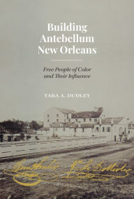 Title: Building Antebellum New Orleans: Free People of Color and Their Influence, Author: Tara Dudley