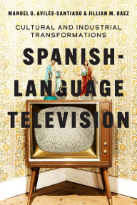 Title: Spanish-Language Television: Cultural and Industrial Transformations, Author: Manuel G. Avilés-Santiago