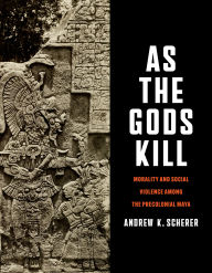 Title: As the Gods Kill: Morality and Social Violence among the Precolonial Maya, Author: Andrew K. Scherer