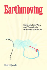 Title: Earthmoving: Extractivism, War, and Visuality in Northern Kurdistan, Author: Eray Çayli