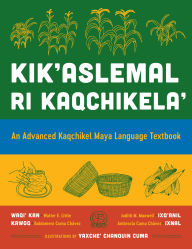 Title: Kik'aslemal ri Kaqchikela': An Advanced Kaqchikel Maya Language Textbook, Author: Walter E. Little