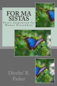 Title: For Ma Sistas: Poetic Inspiration for Women Everywhere, Author: Dierdre' R Parker