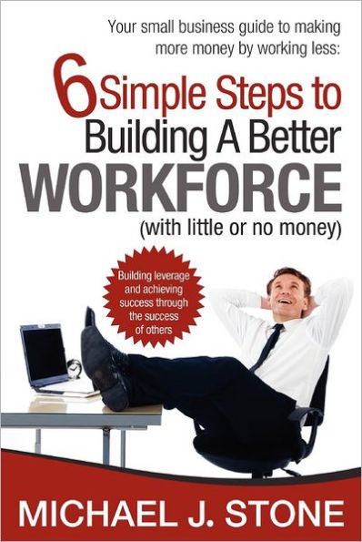 6 Simple Steps to Building a Better Workforce (with little or no money): Building leverage and achieving success through the success of others. reveals real secrets for developing a hardworking, honest, dedicated and customer focused team that gives you