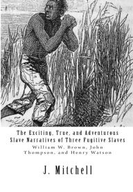 Title: The Exciting, True, and Adventurous Slave Narratives of Three Fugitive Slaves: William W. Brown, John Thompson, and Henry Watson, Author: William W. Brown