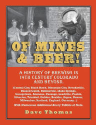 Title: Of Mines and Beer!: 150 Years of Brewing History in Gilpin County, Colorado, and Beyond (Central City, Black Hawk, Mountain City, Nevadaville, Russell Gulch, Rollinsville, Idaho Springs, Georgetown, Golden, Denver, Boulder, Aspen, Scotland, England, Germa, Author: Dave Thomas