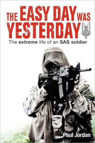 Title: The Easy Day Was Yesterday: The Extreme Life of an SAS Soldier, Author: Paul Jordan