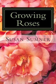 Title: Growing Roses: Everything You Need to Know, and More . . ., Author: Susan Sumner