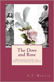 Title: The Dove and Rose: Meditations, Prayers, and Poetry in Honor of St. Joan of Arc and St. Thérèse of Lisieux, Author: S.T. Martin