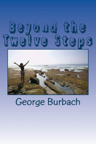 Title: Beyond the Twelve Steps: Living life after we are Sober, Author: George Burbach Dr