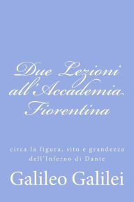 Title: Due Lezioni all'Accademia Fiorentina: circa la figura, sito e grandezza dell'Inferno di Dante, Author: Galileo Galilei