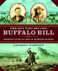 Title: The Boy Who Became Buffalo Bill: Growing Up Billy Cody in Bleeding Kansas, Author: Andrea Warren